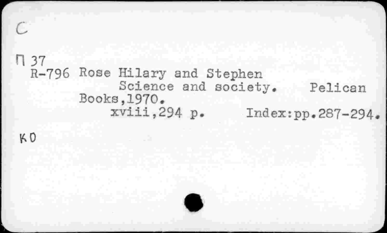 ﻿n 37
R-796
Rose Hilary and Stephen
Science and society. Books,1970.
xviii,294 p. Index
Pelican
pp.287-294
KO